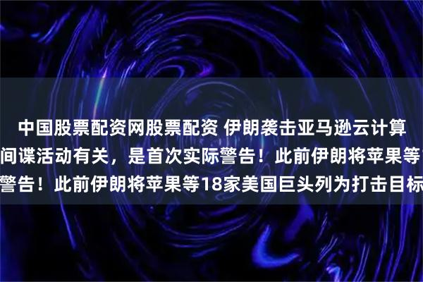 中国股票配资网股票配资 伊朗袭击亚马逊云计算中心，伊方称：此处与间谍活动有关，是首次实际警告！此前伊朗将苹果等18家美国巨头列为打击目标