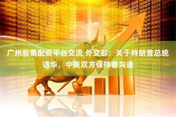 广州股票配资平台交流 外交部:关于特朗普总统访华,中美双方保持着沟通