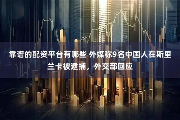 靠谱的配资平台有哪些 外媒称9名中国人在斯里兰卡被逮捕，外交部回应