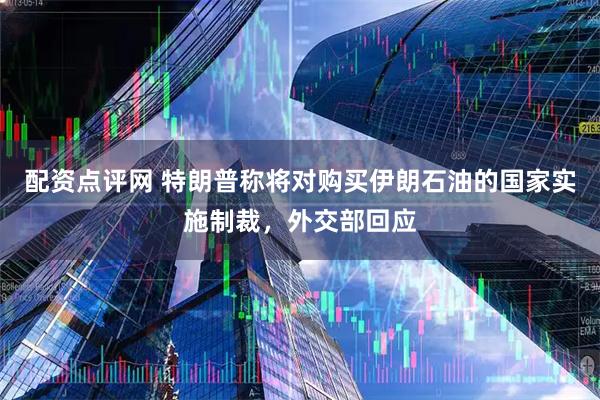 配资点评网 特朗普称将对购买伊朗石油的国家实施制裁，外交部回应
