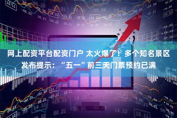 网上配资平台配资门户 太火爆了！多个知名景区发布提示：“五一”前三天门票预约已满