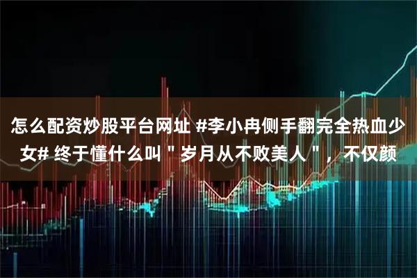 怎么配资炒股平台网址 #李小冉侧手翻完全热血少女# 终于懂什么叫＂岁月从不败美人＂，不仅颜