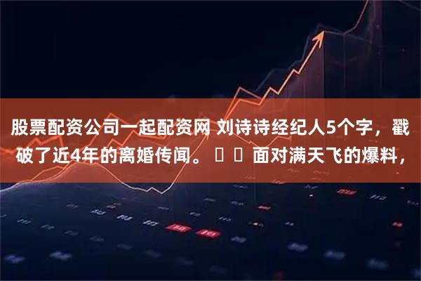 股票配资公司一起配资网 刘诗诗经纪人5个字，戳破了近4年的离婚传闻。 ​​面对满天飞的爆料，