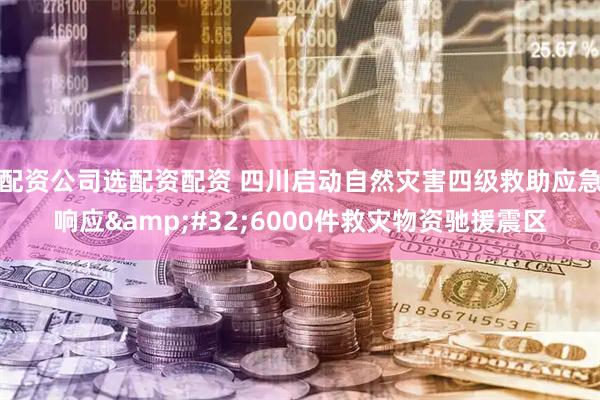 配资公司选配资配资 四川启动自然灾害四级救助应急响应 6000件救灾物资驰援震区