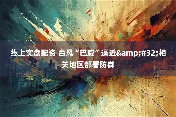 线上实盘配资 台风“巴威”逼近 相关地区部署防御