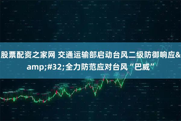 股票配资之家网 交通运输部启动台风二级防御响应 全力防范应对台风“巴威”