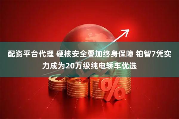 配资平台代理 硬核安全叠加终身保障 铂智7凭实力成为20万级纯电轿车优选