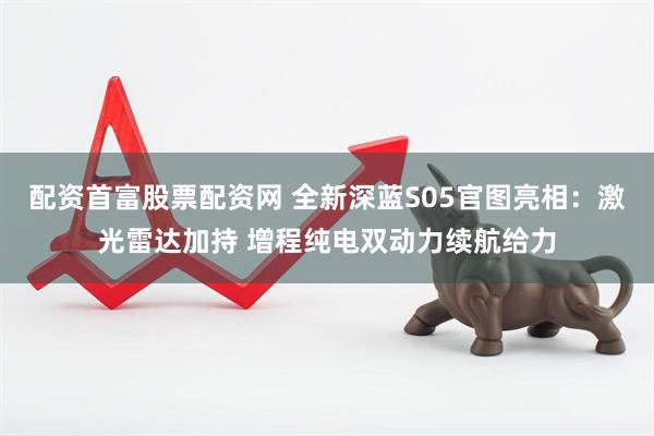配资首富股票配资网 全新深蓝S05官图亮相：激光雷达加持 增程纯电双动力续航给力