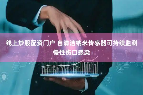 线上炒股配资门户 自清洁纳米传感器可持续监测慢性伤口感染
