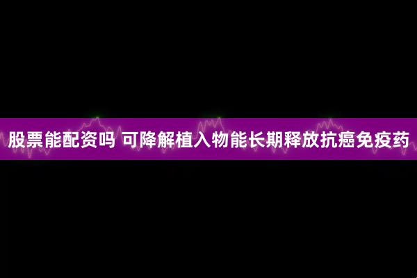股票能配资吗 可降解植入物能长期释放抗癌免疫药